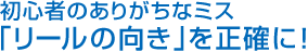 初心者のありがちなミス 「リールの向き」を正確に!